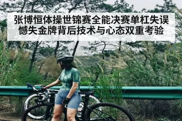 张博恒体操世锦赛全能决赛单杠失误憾失金牌背后技术与心态双重考验